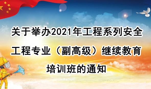 关于举办2021年工程系列安全工程专业（副高级）继续教育培训班的通知